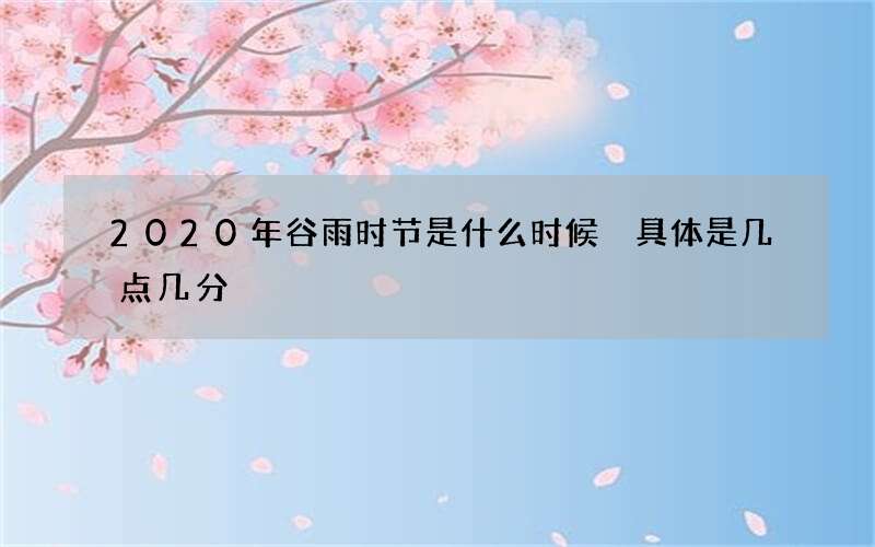 2020年谷雨时节是什么时候 具体是几点几分
